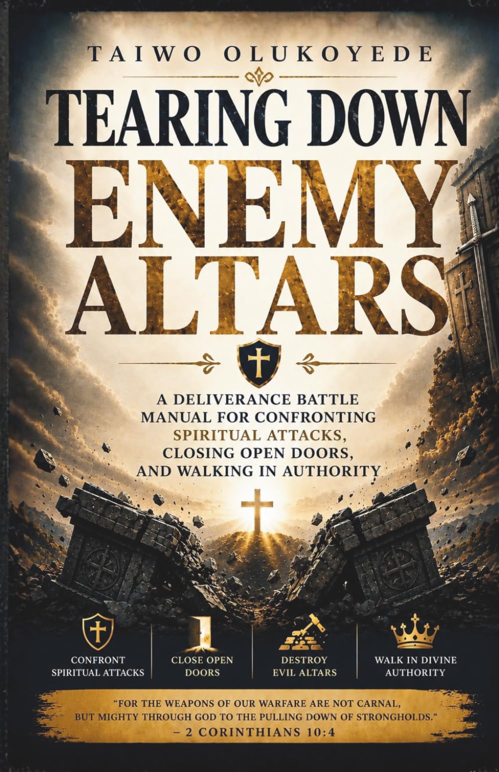 Tearing Down Enemy Altars: A Deliverance Battle Manual for Confronting Spiritual Attacks, Closing Open Doors, and Walking in Authority