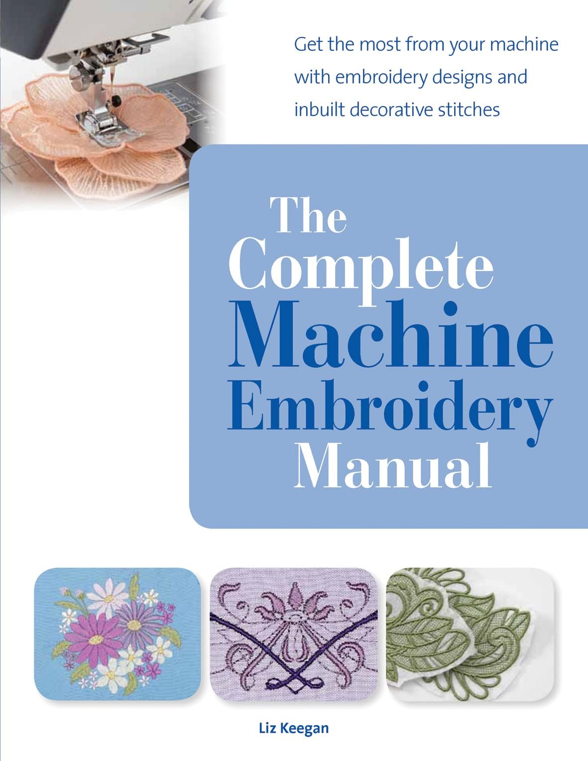 The Complete Machine Embroidery Manual: Get the most from your machine with embroidery designs and inbuilt decorative stitches