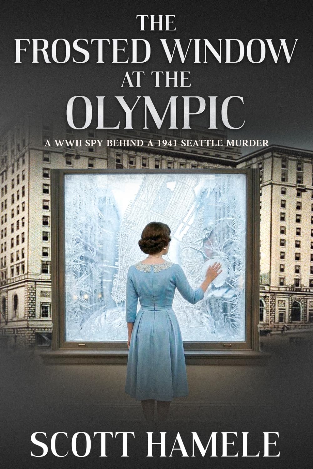 The Frosted Window at The Olympic: A WWII Spy Behind a 1941 Seattle Murder (Echoes in the Lobby: Historic Hotel Mysteries of America’s Hidden Past)