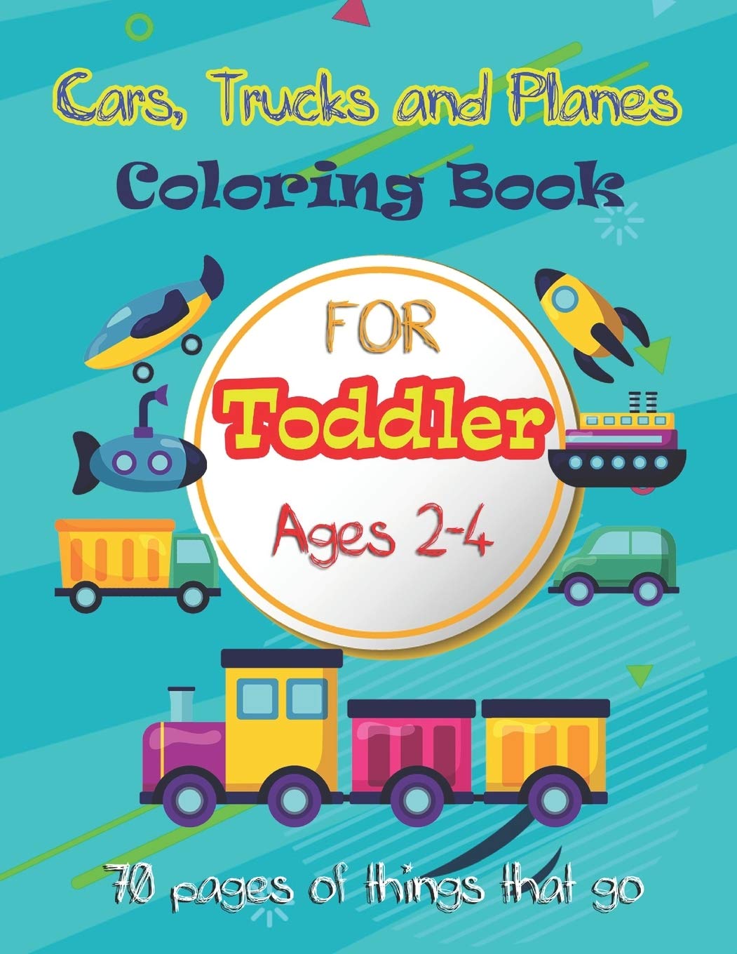 Cars, Trucks and Planes Coloring Book For Toddlers :: 70 pages of things that go: Cars, Trucks, Trains, Tractors, Buses, Airplanes and Ships & More - ... & Toddles Ages 2-4: 1 (Toddler Coloring Book)