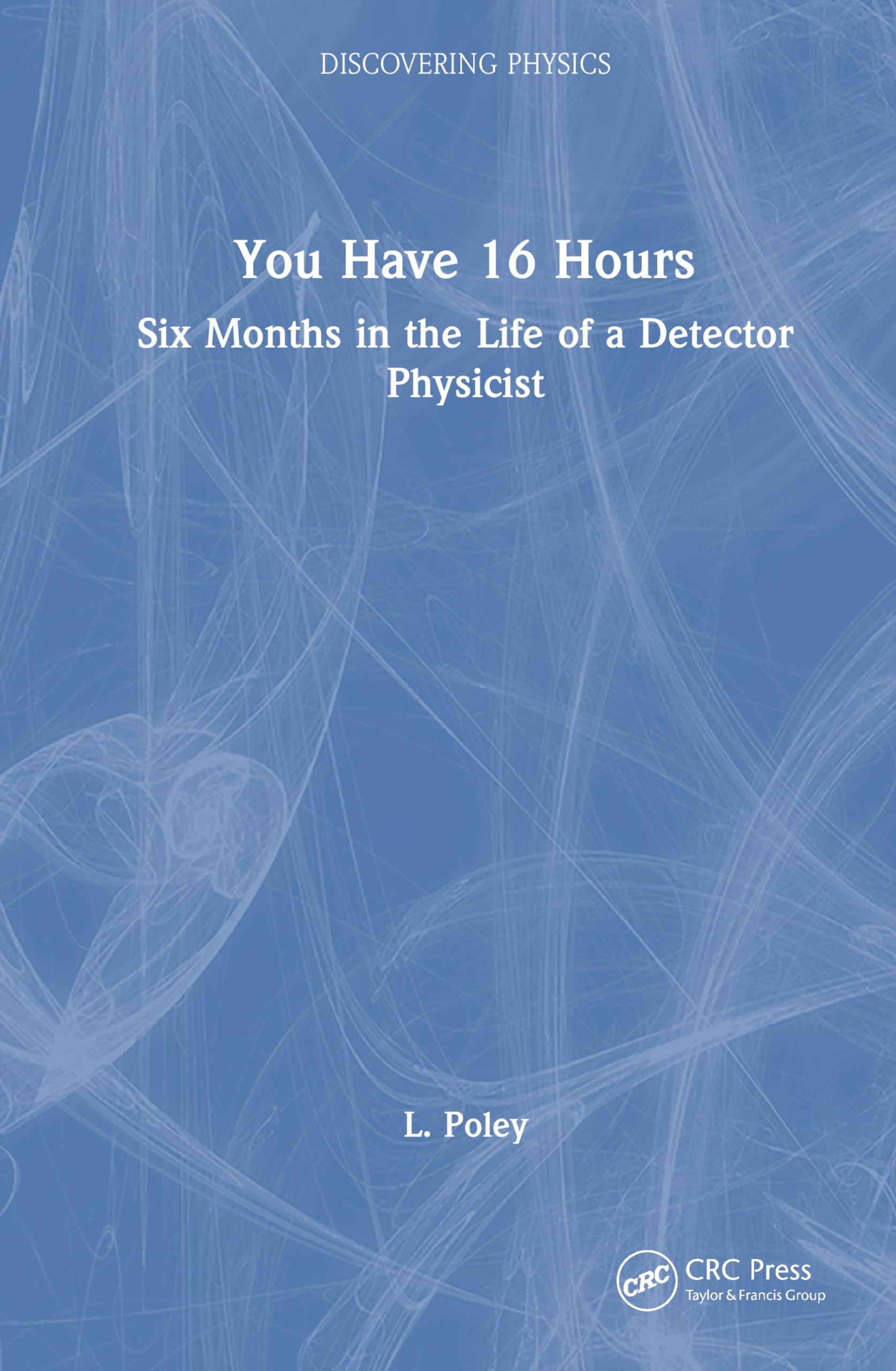 You Have 16 Hours: Six Months in the Life of a Detector Physicist (Discovering Physics)