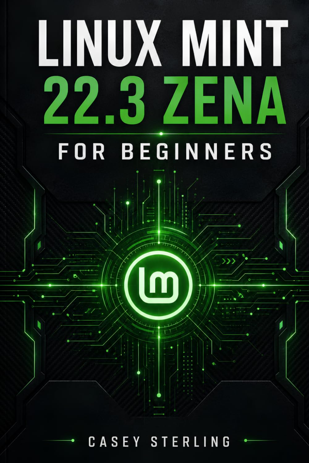 LINUX MINT 22.3 ZENA FOR BEGINNERS: Switch from Windows with Confidence: Step-by-Step Installation Guide, Cinnamon Desktop Mastery, and Essential ... for Everyday Use. (The Linux Mastery Series)