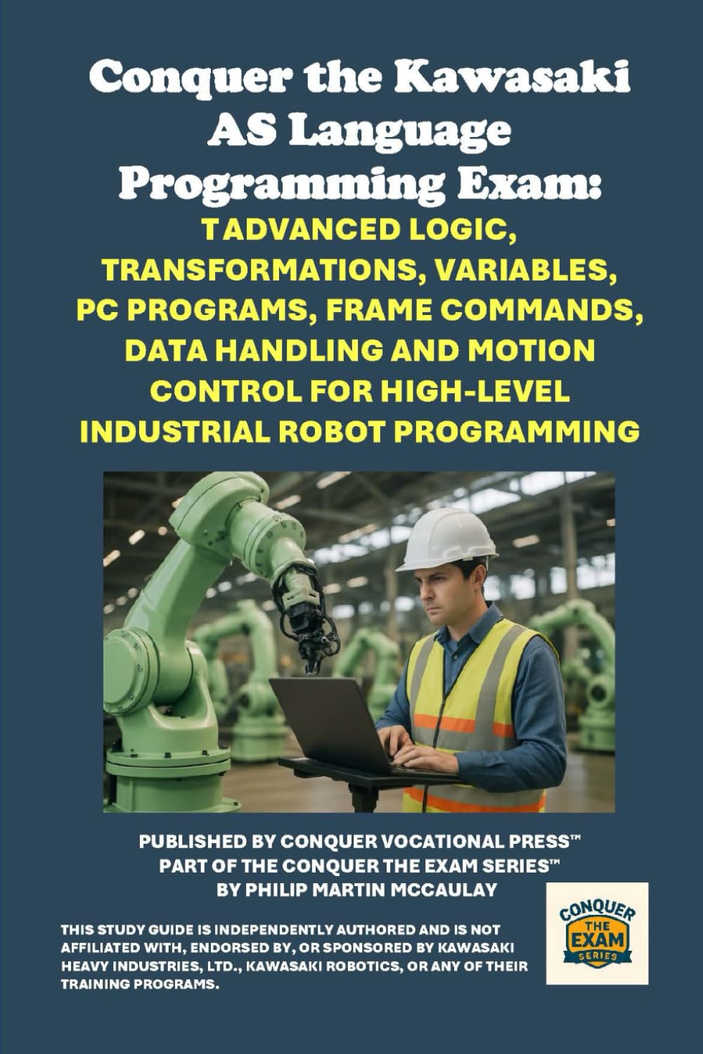 Conquer the Kawasaki AS Language Programming Exam: Advanced Logic, Transformations, Variables, PC Programs, Frame Commands, Data Handling and Motion ... the Robotics Certification Exams Series)