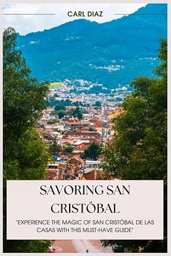 SAVORING SAN CRISTÓBAL: A TRAVELER'S HANDBOOK TO HIDDEN MEXICO: Experience the Magic of San Cristóbal de las Casas with This Must-Have Guide! (Unveiling Wonders: Adventurer's Guidebook)