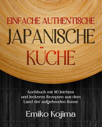 Einfache Authentische Japanische Küche: Kochbuch mit 80 leichten und leckeren Rezepten aus dem Land der aufgehenden Sonne