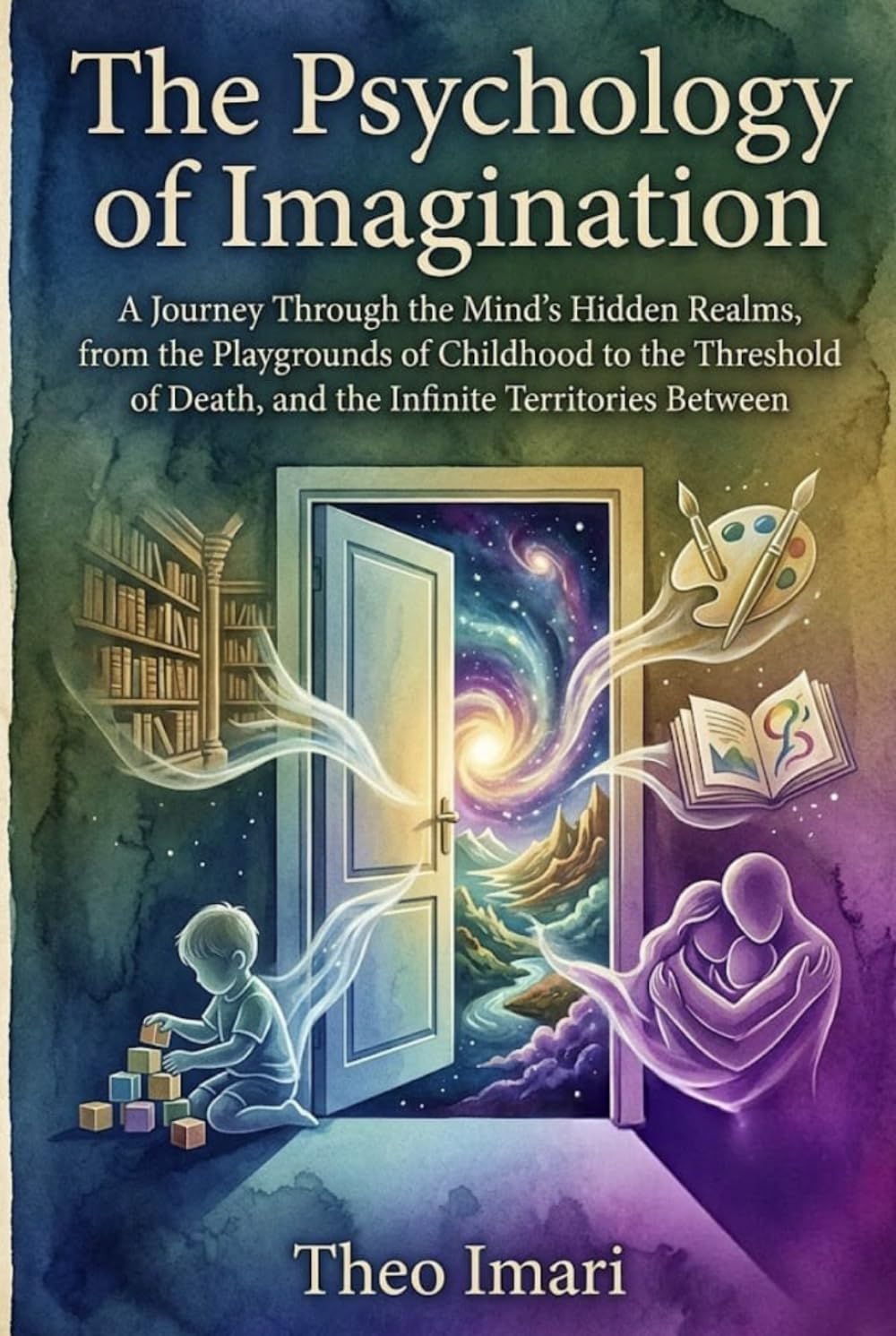The Psychology of Imagination: A Journey Through the Mind's Hidden Realms, from the Playgrounds of Childhood to the Threshold of Death, and the Infinite Territories Between