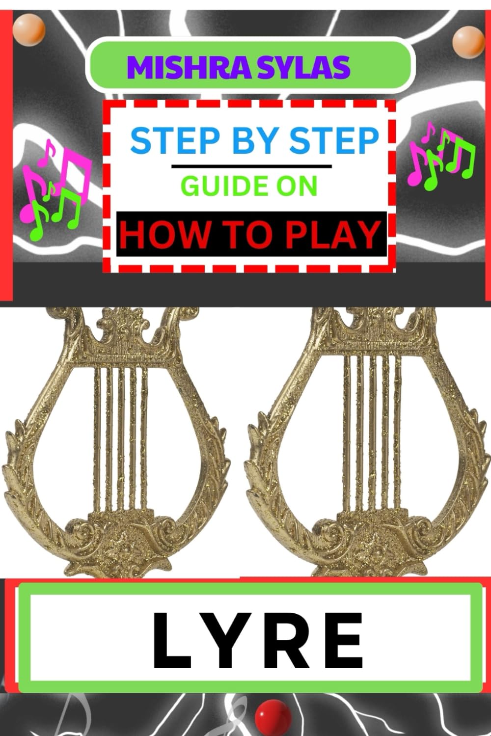 STEP BY STEP GUIDE ON HOW TO PLAY LYRE: Easy Simplified Manual For Aspiring Lyre Players, Unveiling The Secrets Of Harmonious Melodies From Scratch