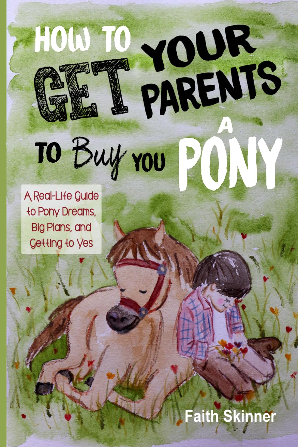 How to Get Your Parents to Buy You a Pony: A Real-Life Guide to Pony Dreams, Big Plans, and Getting to Yes
