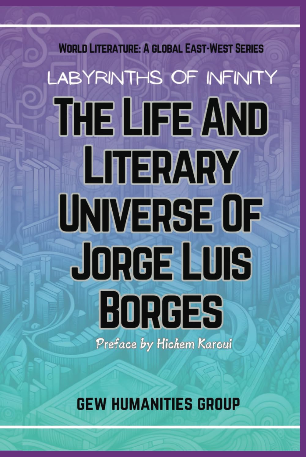 Labyrinths Of Infinity: The Life And Literary Universe Of Jorge Luis Borges (World Literature)