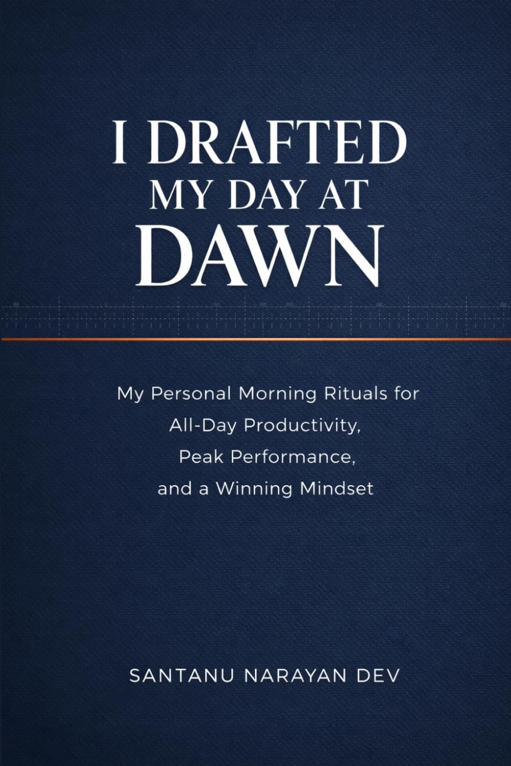 I Drafted My Day at Dawn: My Personal Morning Rituals for All-Day Productivity, Peak Performance, and a Winning Mindset