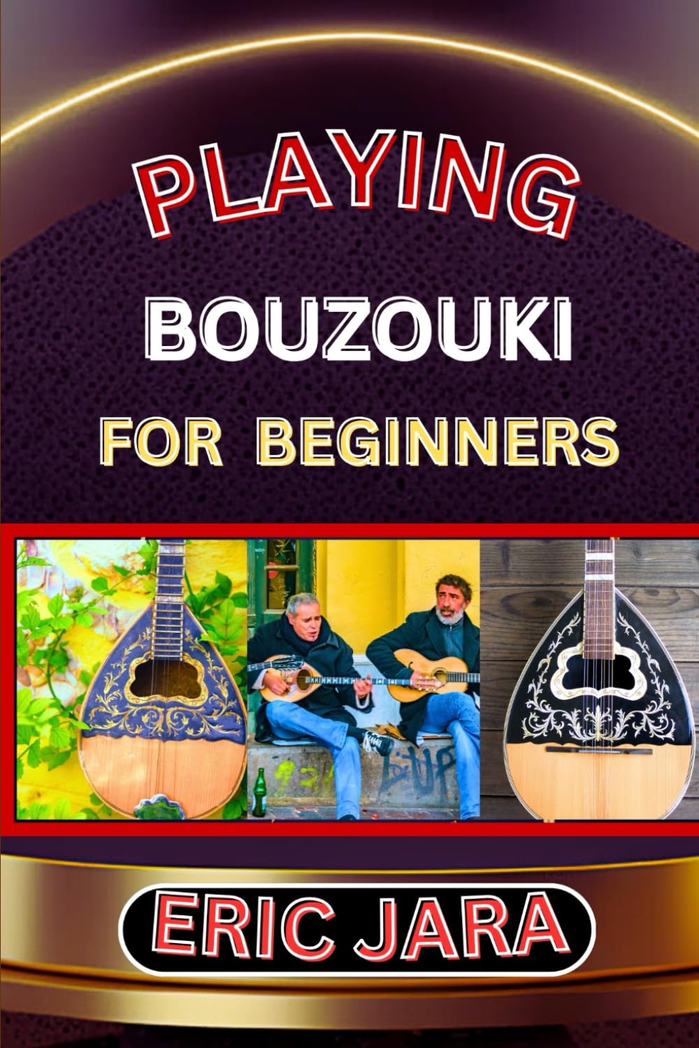 PLAYING BOUZOUKI FOR BEGINNERS: Complete Procedural Melody Guide To Understand, Learn And Master How To Play Bouzouki Like A Pro Even With No Former Experience