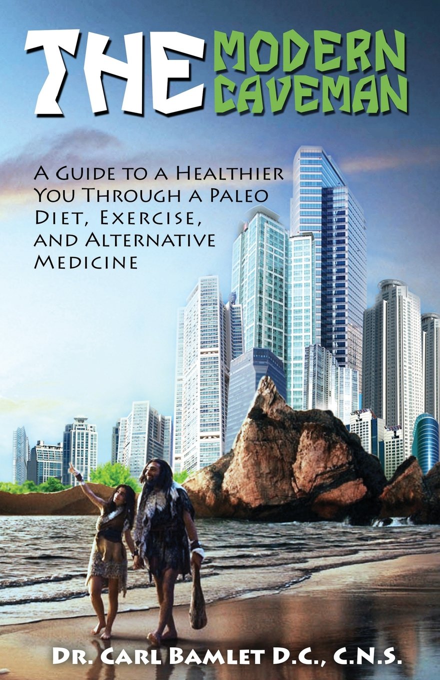 The Modern Caveman: A Guide to a Healthier You Through a Paleo Diet, Exercise, and Alternative Medicine