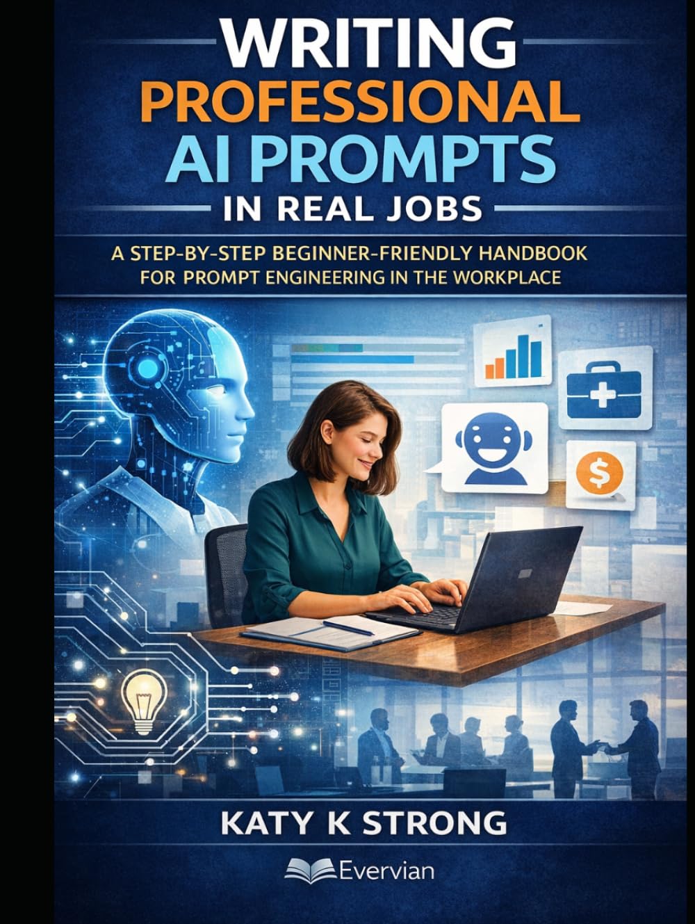 Writing Professional AI Prompts in Real Jobs: A Step-by-Step Beginner-Friendly Handbook for Prompt Engineering in the Workplace