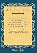 Communication From the Treasurer of Maryland, Relative to the Claims of the Messrs. Barings Against the State of Maryland: Enclosing the Accounts of ... House of the 13th January (Classic Reprint)