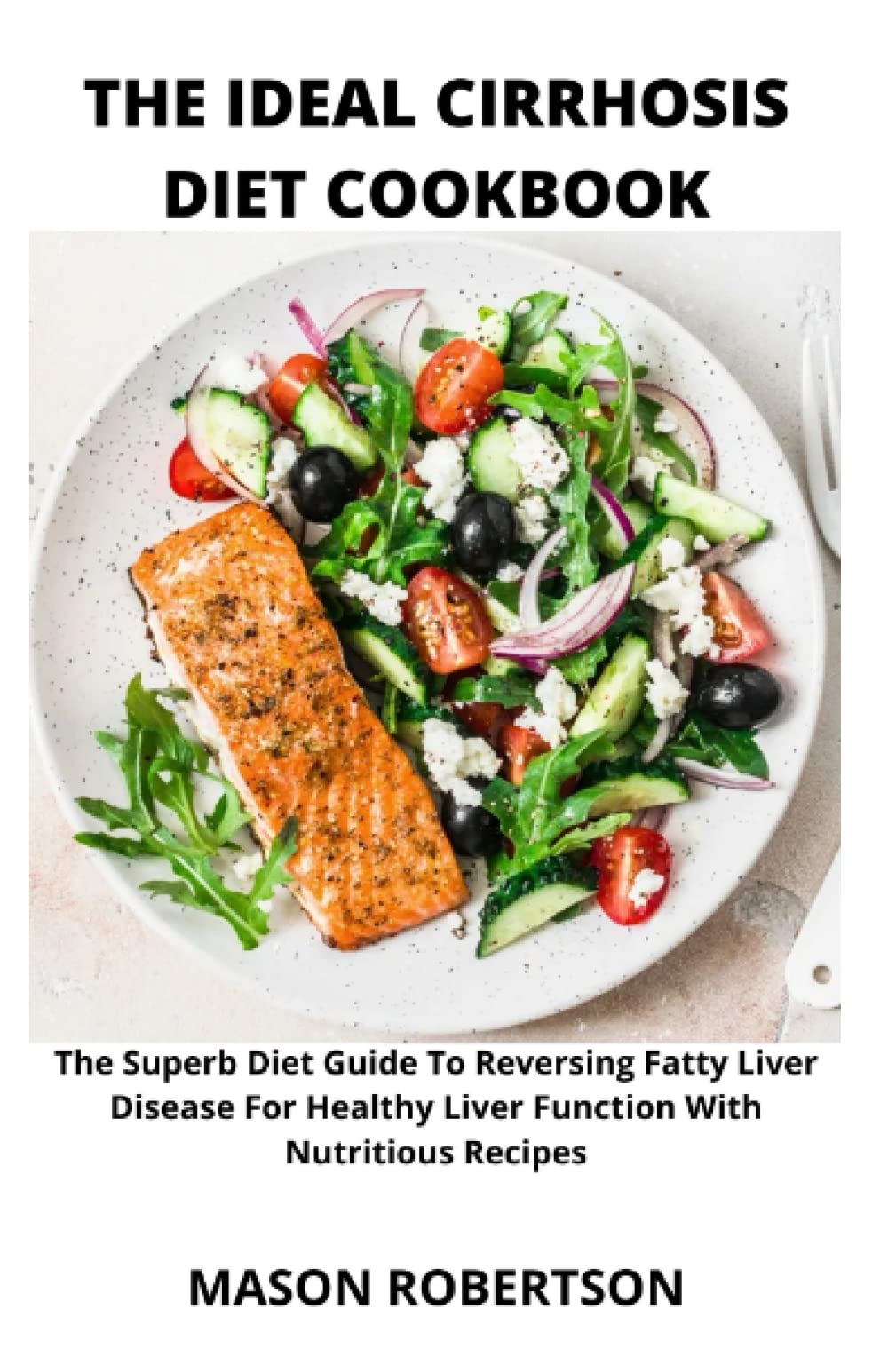The Ideal Cirrhosis Diet Cookbook: The Superb Diet Guide To Reversing Fatty Liver Disease For Healthy Liver Function With Nutritious Recipes