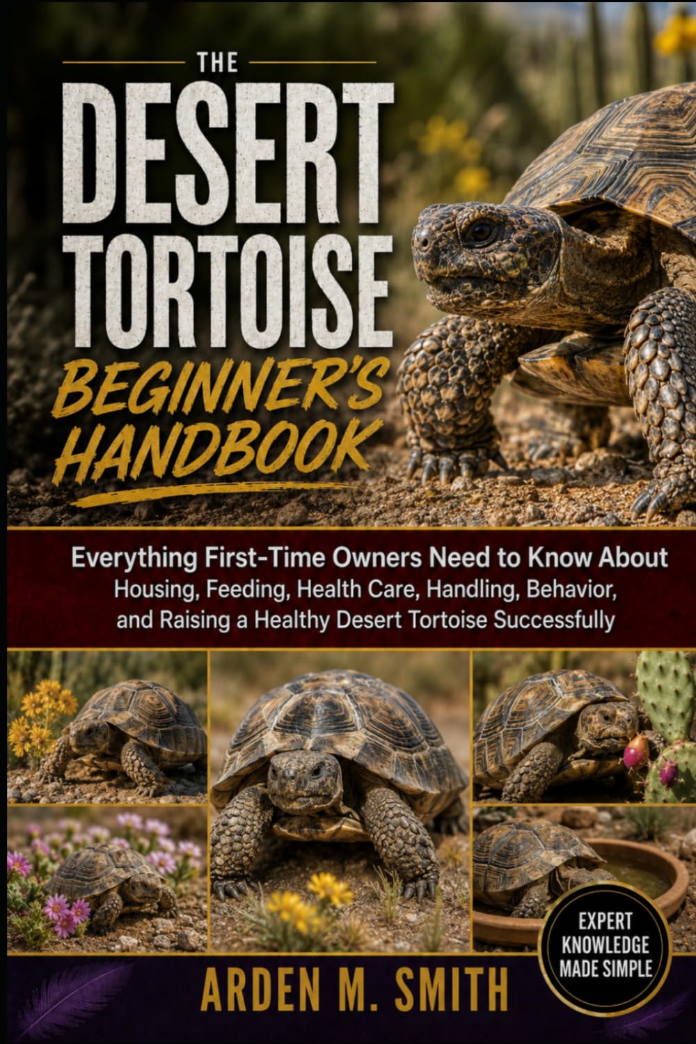 THE DESERT TORTOISE BEGINNER’S HANDBOOK: Everything First-Time Owners Need to Know About Housing, Feeding, Health Care, Handling, Behavior, and Raising a Healthy Desert Tortoise Successfully