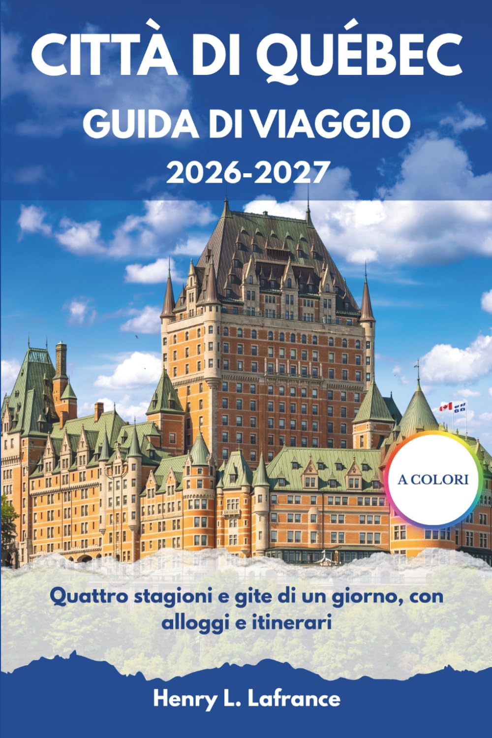 CITTÀ DI QUÉBEC GUIDA DI VIAGGIO 2026-2027: Quattro stagioni e gite di un giorno, con alloggi e itinerari