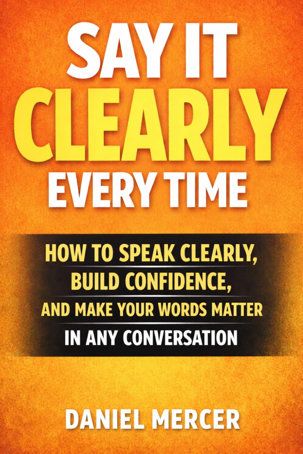 SAY IT CLEARLY EVERY TIME: How to Speak Clearly, Build Confidence, and Make Your Words Matter in Any Conversation