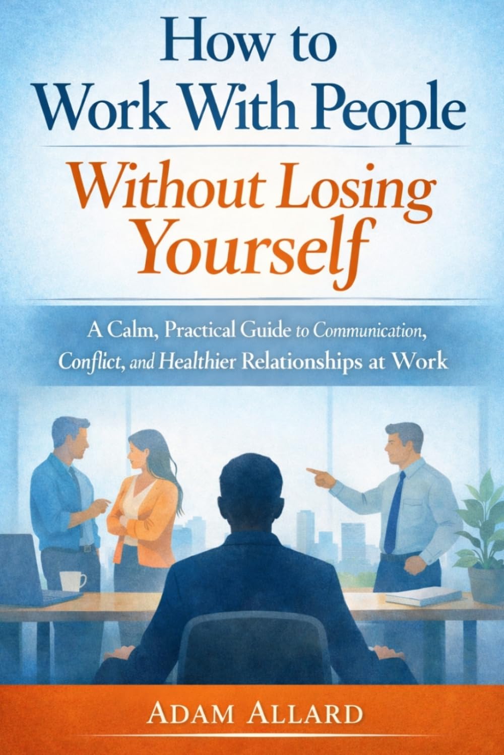 How to Work With People Without Losing Yourself: A Calm, Practical Guide to Communication, Conflict, and Healthier Relationships at Work