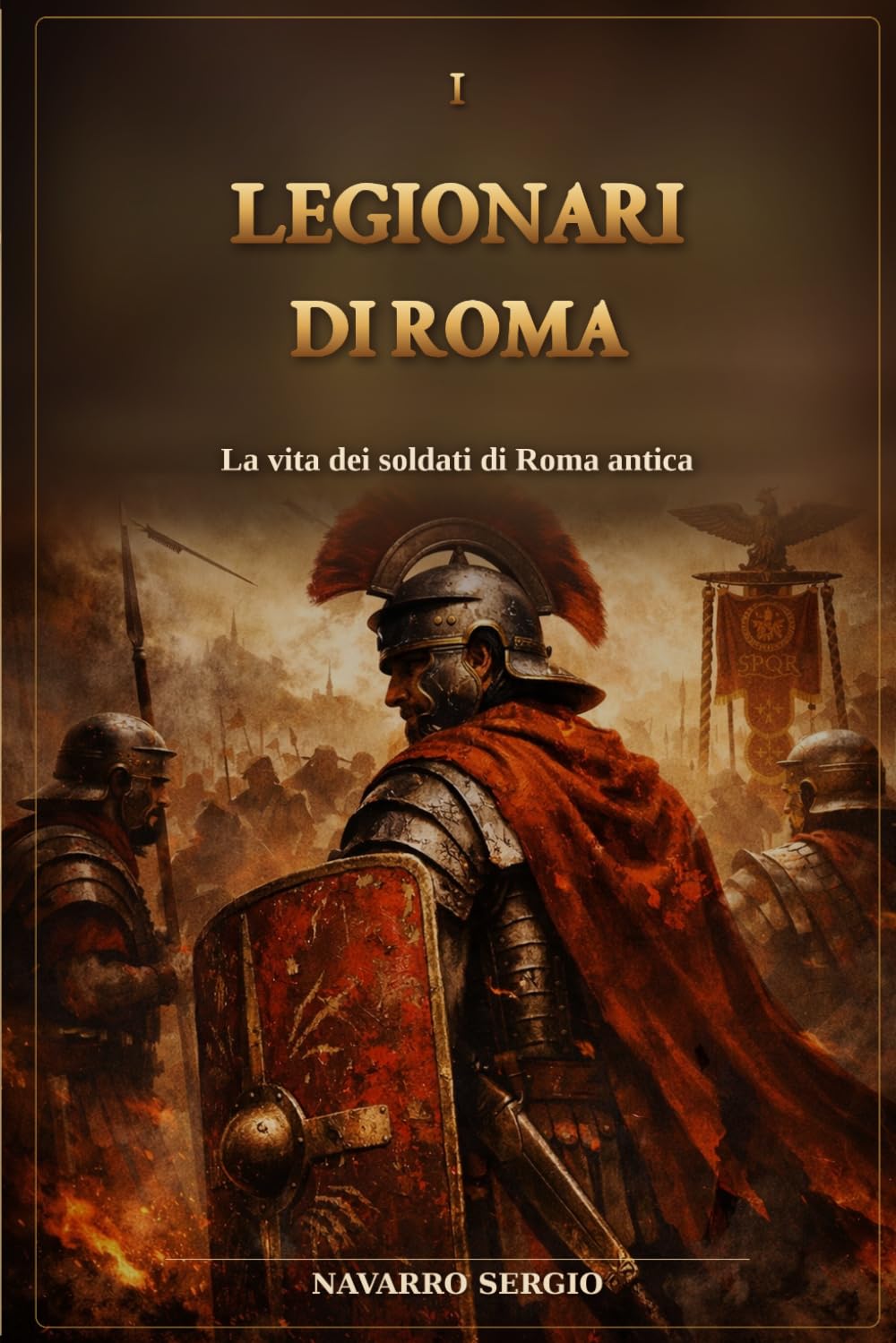 I legionari di Roma: La vita dei soldati di Roma antica (i grandi condottieri della storia antica)