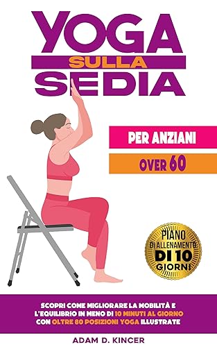 YOGA SULLA SEDIA PER ANZIANI OVER 60: Scopri Come Migliorare la Mobilità e l'Equilibrio in Meno di 10 Minuti al Giorno con Oltre 80 Posizioni Yoga Illustrate ... Allenamento di 10 Giorni) (Italian Edition)