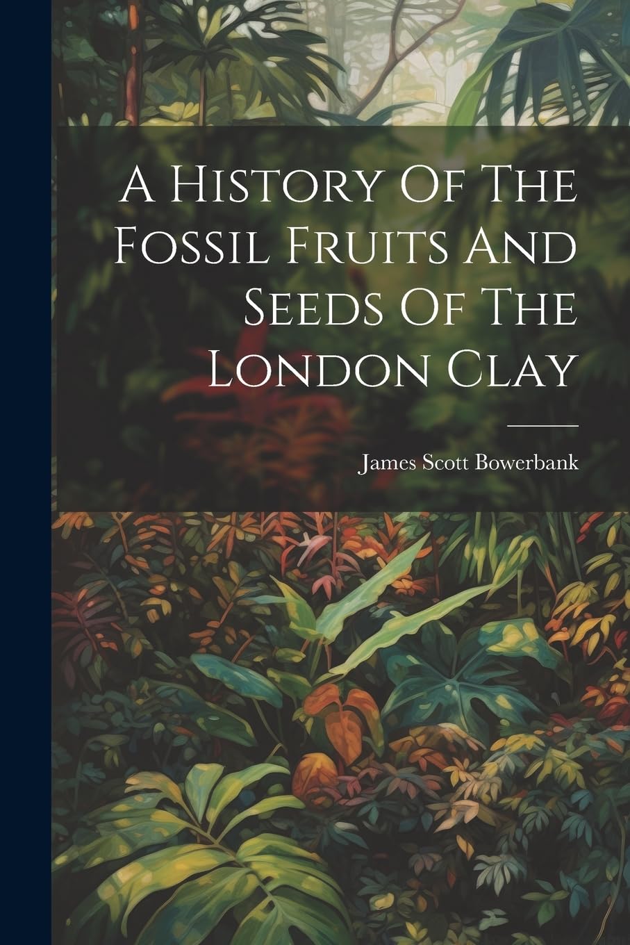 A History Of The Fossil Fruits And Seeds Of The London Clay