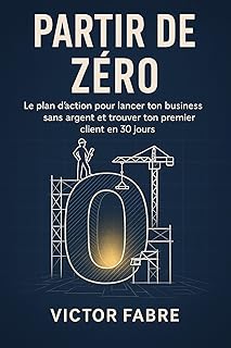 Partir de Z&eacute;ro: Le plan d&rsquo;action pour lancer ton business sans argent et trouver ton premier client en 30 jours.