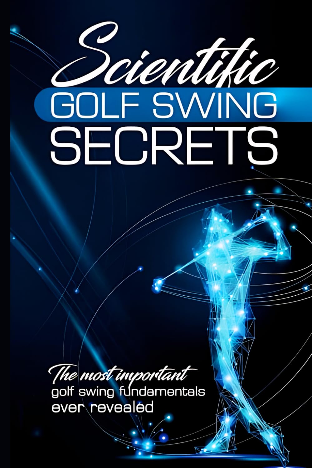 Scientific Golf Swing Secrets: The Most Important Golf Swing Fundamentals Ever Revealed