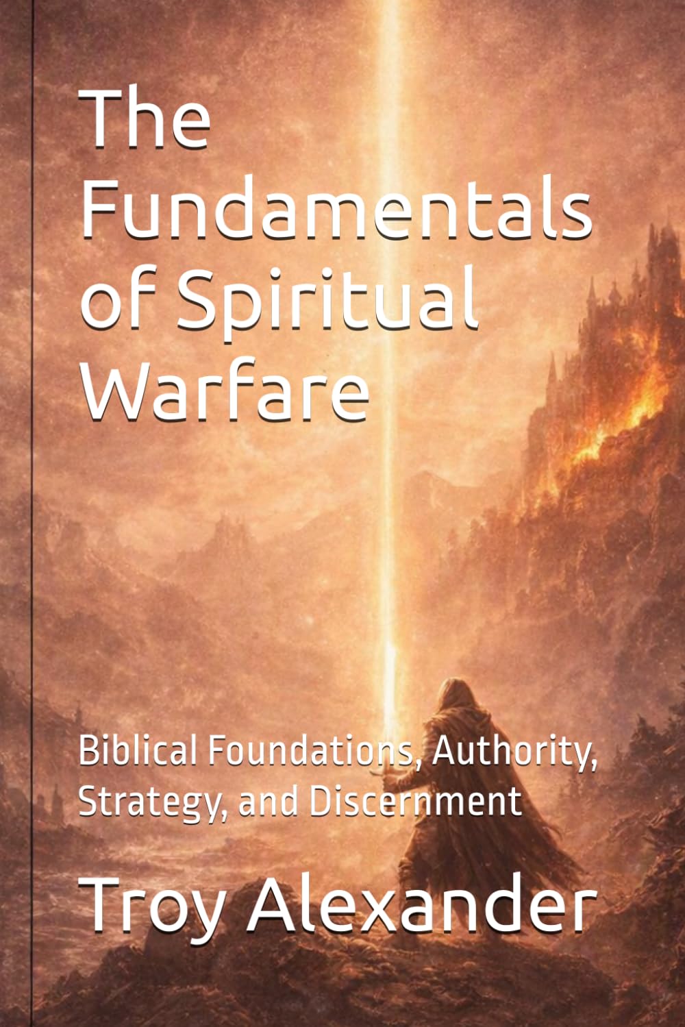 The Fundamentals of Spiritual Warfare: Biblical Foundations, Authority, Strategy, and Discernment