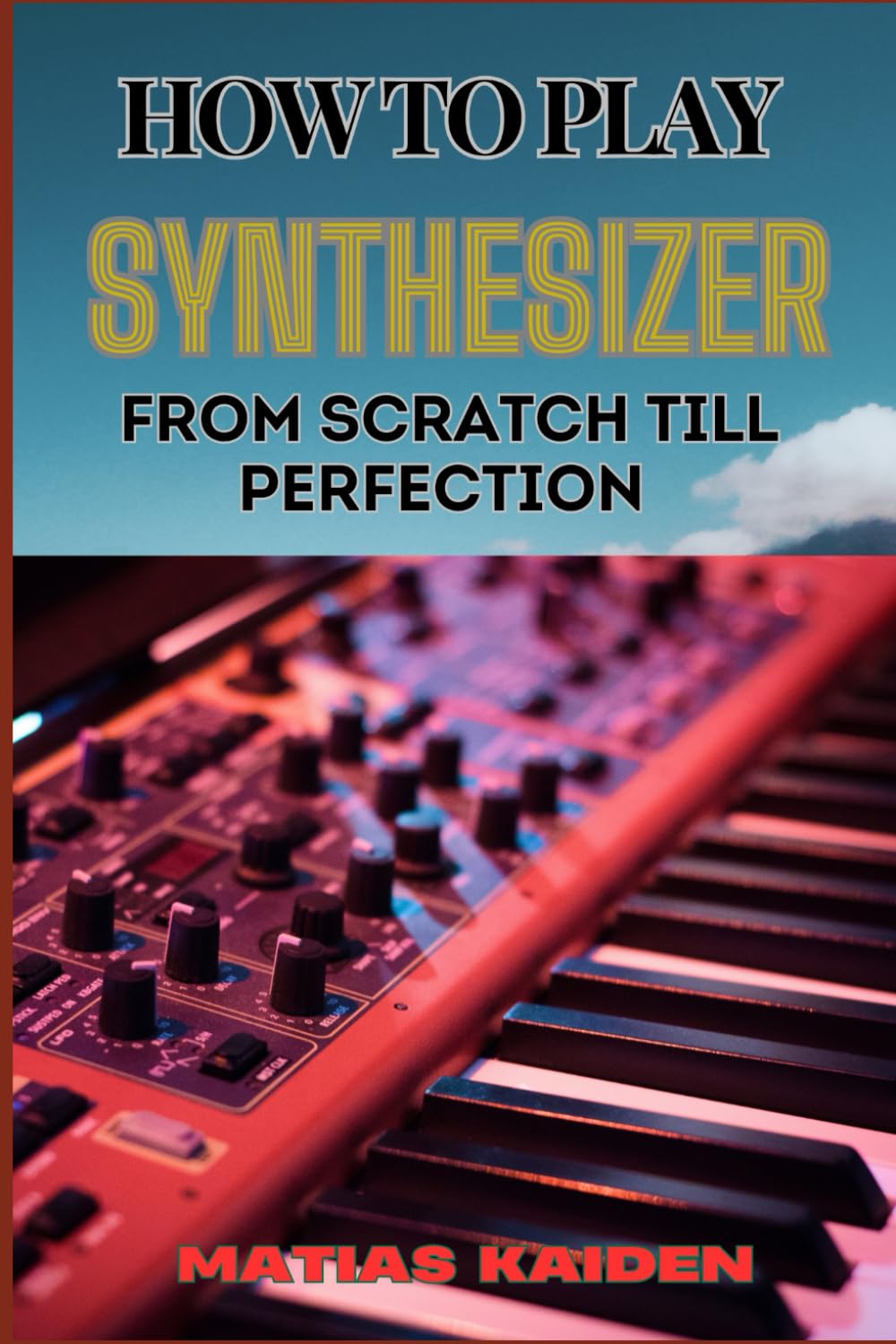 HOW TO PLAY SYNTHESIZER FROM SCRATCH TILL PERFECTION: Comprehensive Beginner's Guide To Mastering Synchs, Sound Design, And Performance Techniques To Expert Level