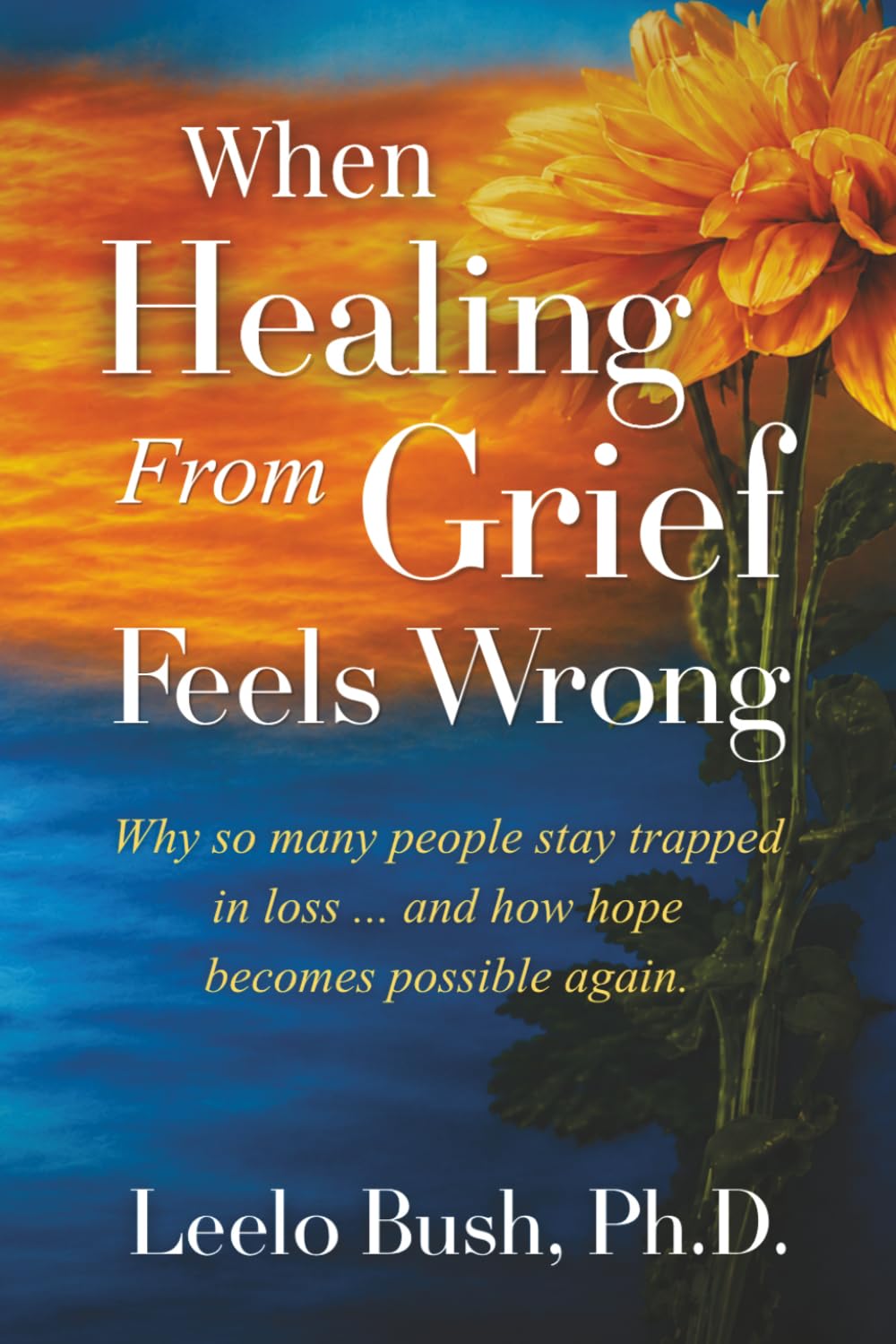 When Healing From Grief Feels Wrong: Why so many people stay trapped in loss ... and how hope becomes possible