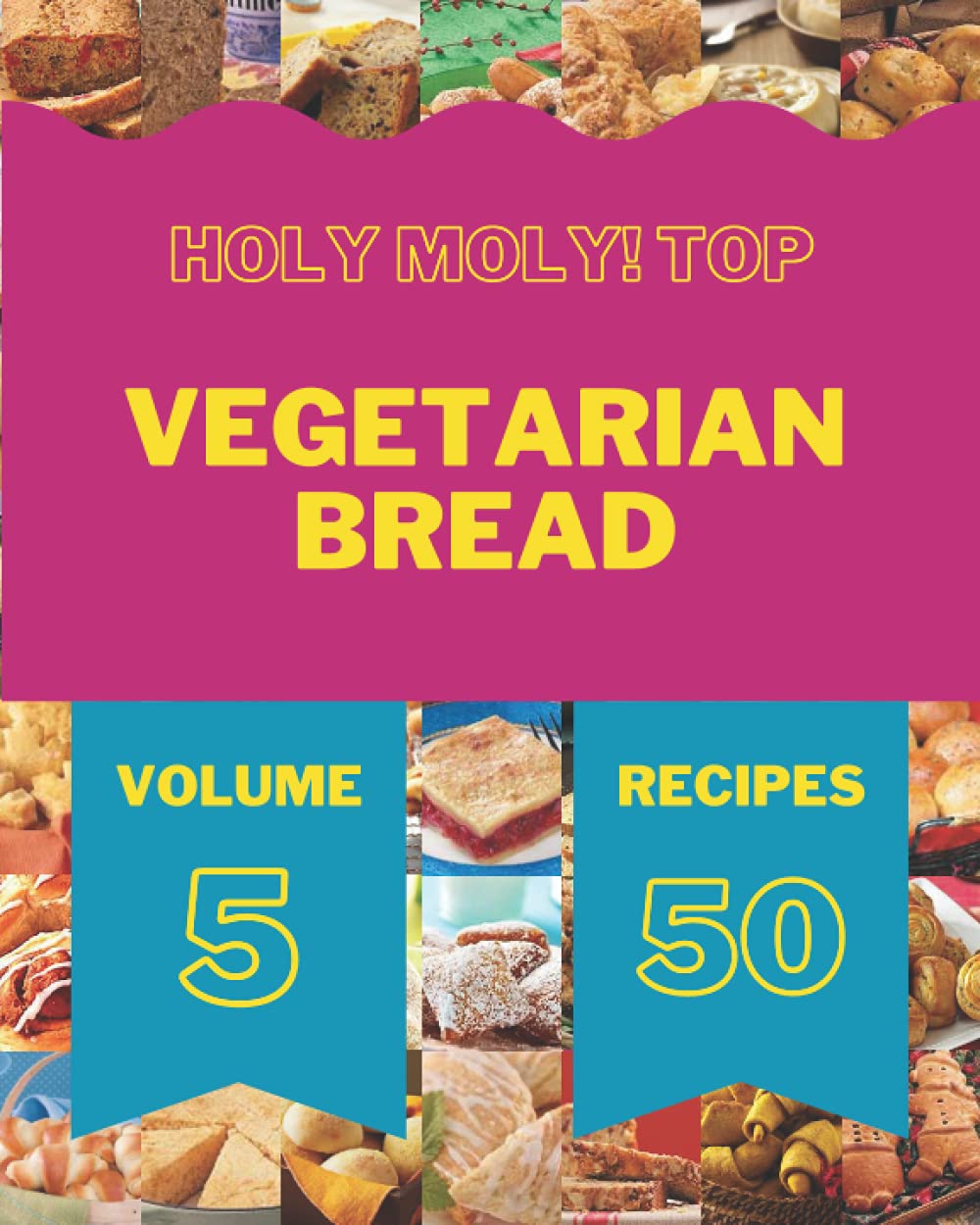 Holy Moly! Top 50 Vegetarian Bread Recipes Volume 5: The Best Vegetarian Bread Cookbook on Earth