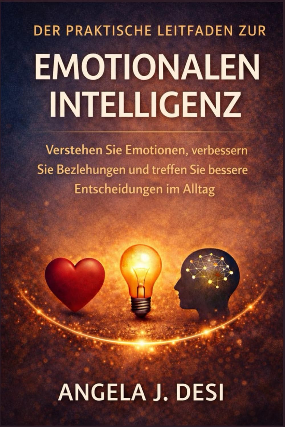 DER PRAKTISCHE LEITFADEN ZUR EMOTIONALEN INTELLIGENZ: Verstehen Sie Emotionen, verbessern Sie Beziehungen und treffen Sie bessere Entscheidungen im Alltag