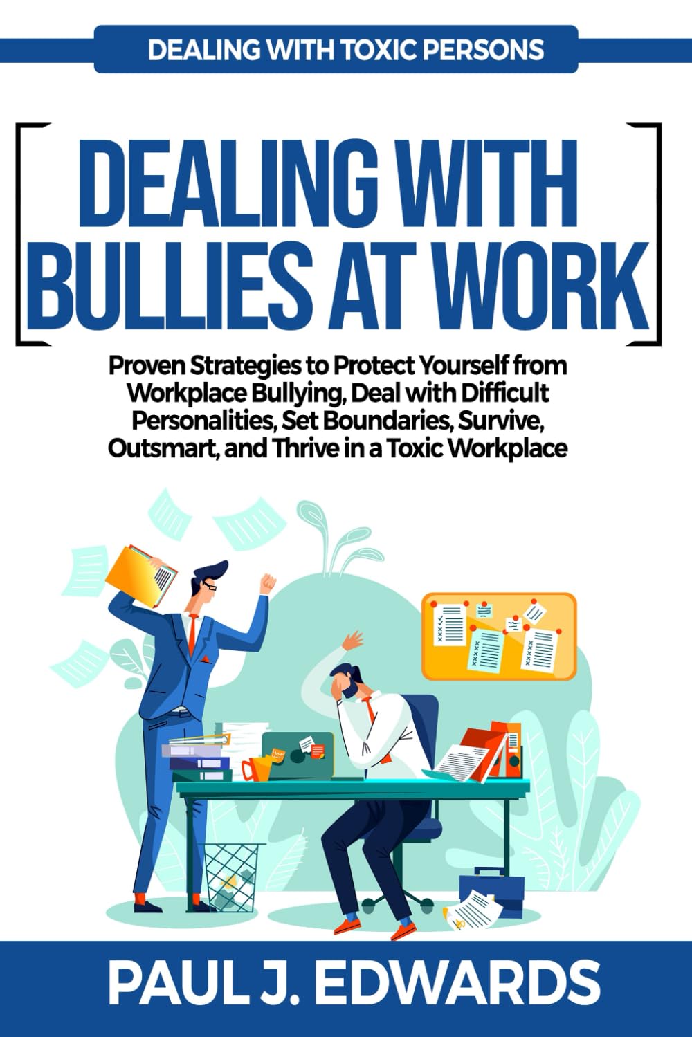 DEALING WITH BULLIES AT WORK: Proven Strategies to Protect Yourself from Workplace Bullying, Deal with Difficult Personalities, Set Boundaries, Survive, Outsmart, and Thrive in a Toxic Workplace