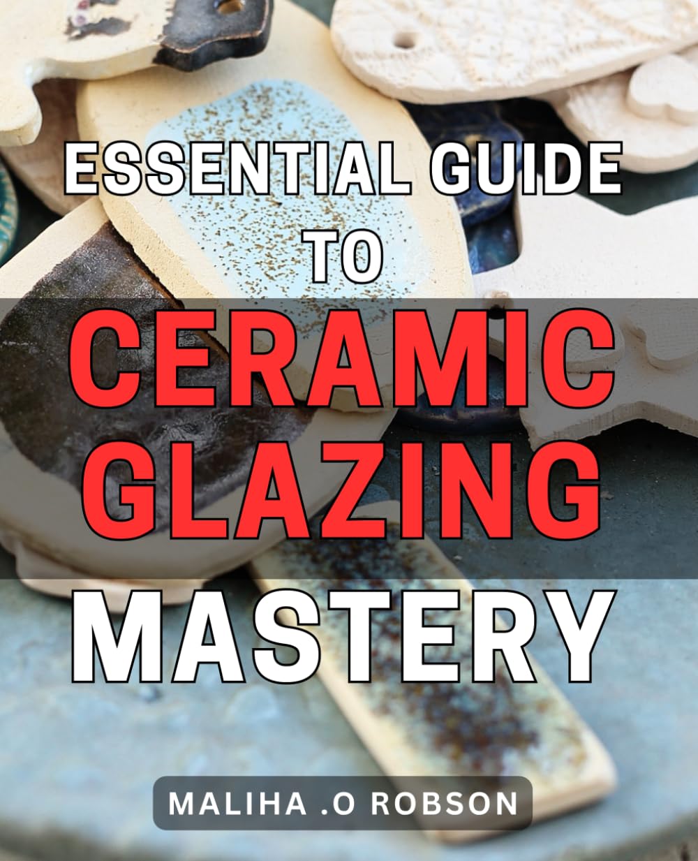 Essential Guide to Ceramic Glazing Mastery: Master the Art of Ceramic Glazing with this Comprehensive and Expert-Backed Handbook