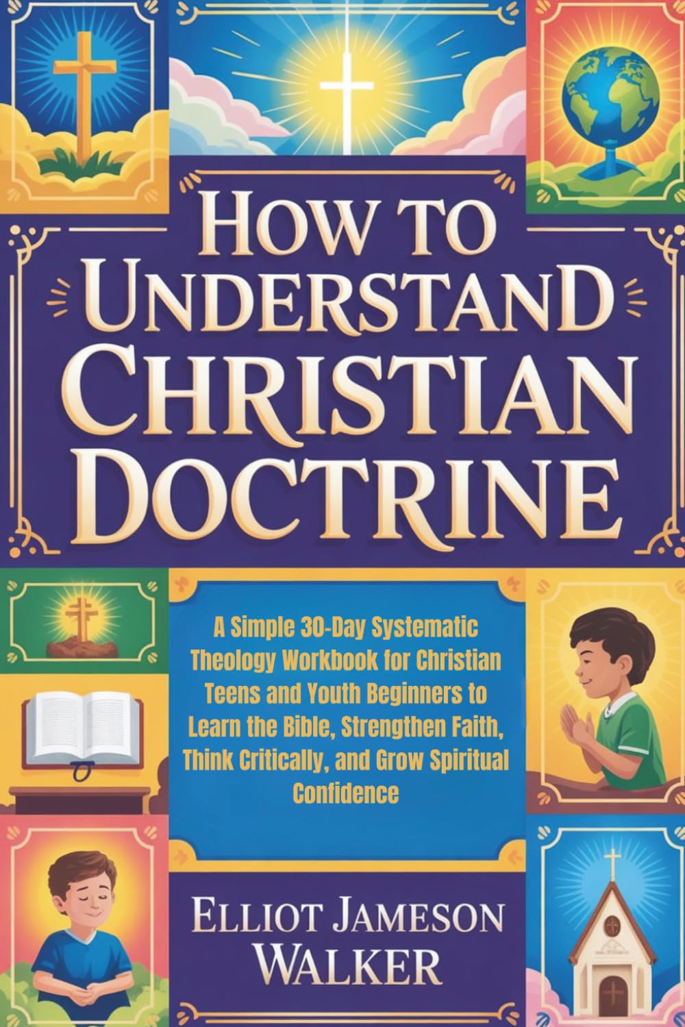 How to Understand Christian Doctrine: A Simple 30-Day Systematic Theology Workbook for Christian Teens and Youth Beginners to Learn the Bible, Strengthen Faith, Think Critically, and Grow Spiritually