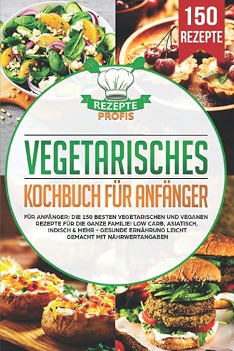 Vegetarisches Kochbuch für Anfänger: Die 150 besten vegetarischen und veganen Rezepte für die ganze Familie! Low Carb, asiatisch, indisch &amp; mehr - Gesunde Ernährung leicht gemacht mit Nährwertangaben