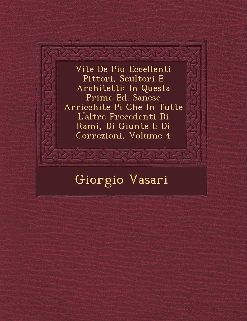 Vite de Piu Eccellenti Pittori, Scultori E Architetti: In Questa Prime Ed. Sanese Arricchite Pi Che in Tutte L'Altre Precedenti Di Rami, Di Giunte E Di Correzioni, Volume 4