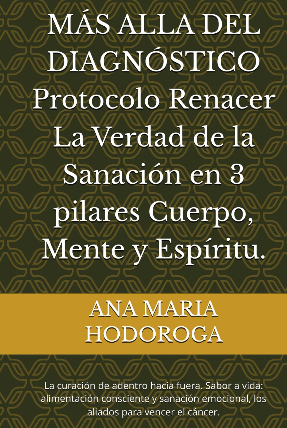 MÁS ALLA DEL DIAGNÓSTICO Protocolo Renacer La Verdad de la Sanación en 3 pilares Cuerpo, Mente y Espíritu.: La curación de adentro hacia fuera. Sabor ... emocional, los aliados para vencer el cáncer.