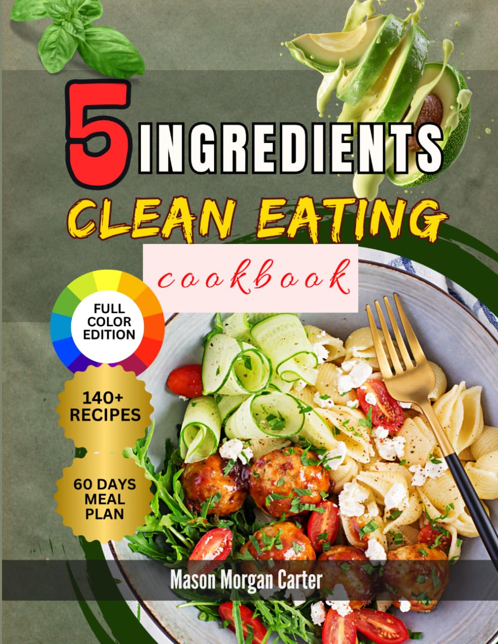 5 INGREDIENTS CLEAN EATING COOKBOOK: Simple, Affordable, and Delicious Recipes to Make Healthy Eating Easy with 140 Clean Meals and a Stress-Free 60-Day Plan