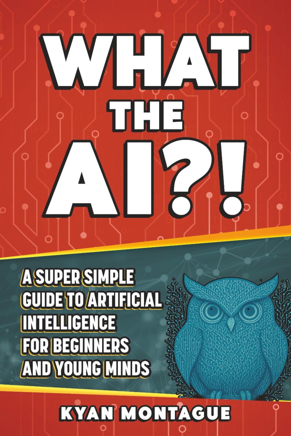WHAT THE AI?!: A Super Simple Guide to Artificial Intelligence for Beginners and Young Minds (What They Don't Teach At School)
