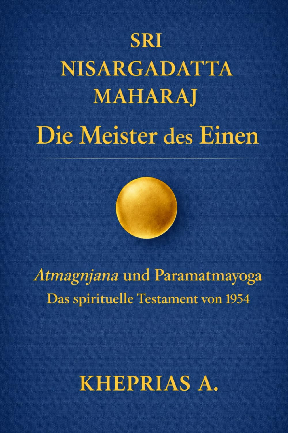 Sri Nisargadatta Maharaj - Die Meister des Einen: Atmagnyana ani Paramatmayoga Die Erkenntnis des Selbst und der Yoga des Höchsten Selbst (Das ... DES EINEN — REIHE DER NICHTDUALEN WEGE)