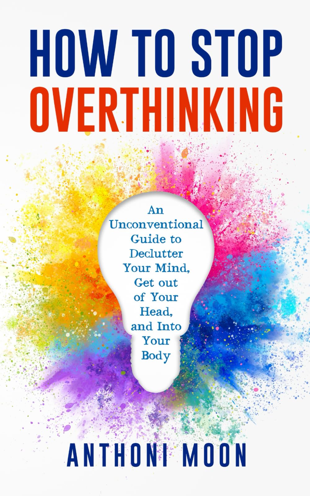 How to Stop Overthinking: An Unconventional Guide to Declutter Your Mind, Get Out of Your Head and Into Your Body: 1 (The Path to Freedom)