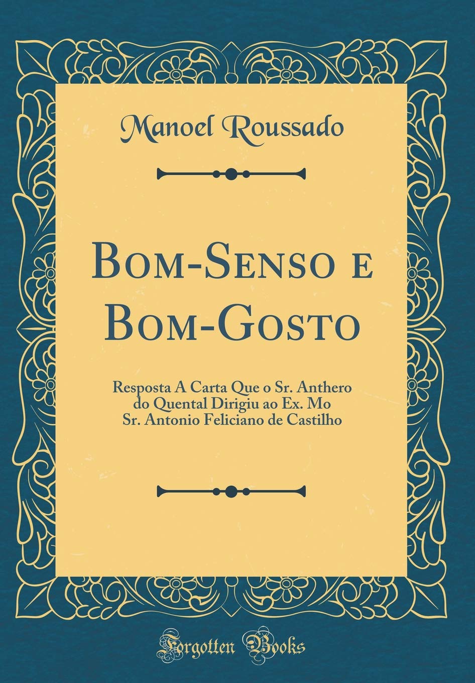 Bom-Senso e Bom-Gosto: Resposta A Carta Que o Sr. Anthero do Quental Dirigiu ao Ex. Mo Sr. Antonio Feliciano de Castilho (Classic Reprint)