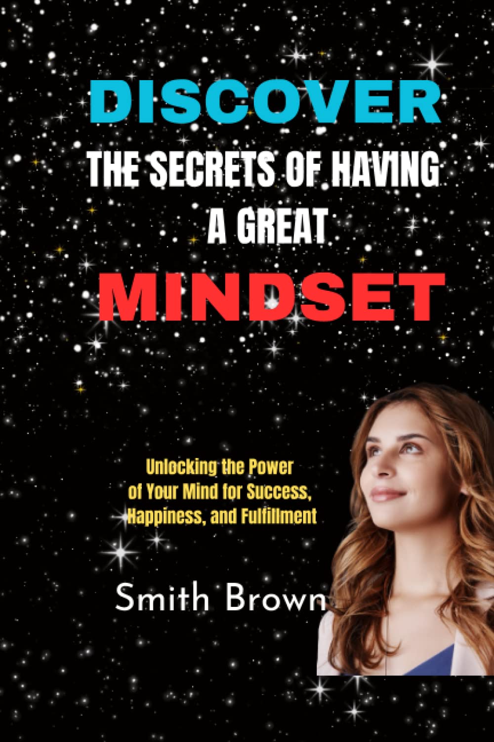 DISCOVER THE SECRETS OF HAVING A GREAT MINDSET: Unlocking the Power of Your Mind for Success, Happiness, and Fulfillment