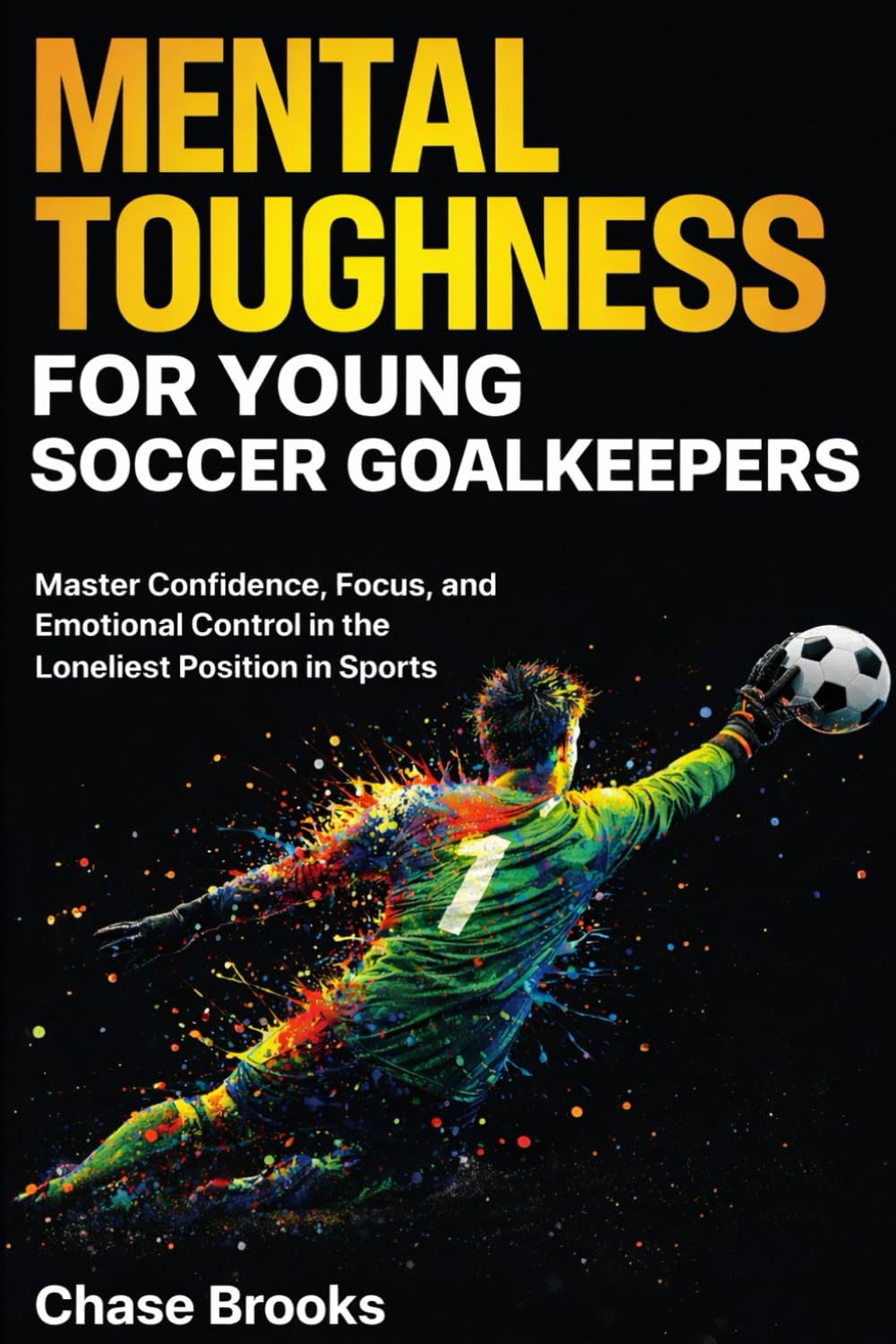 Mental Toughness for Young Soccer Goalkeepers: Master Confidence, Focus and Emotional Control in the Loneliest Position in Sports