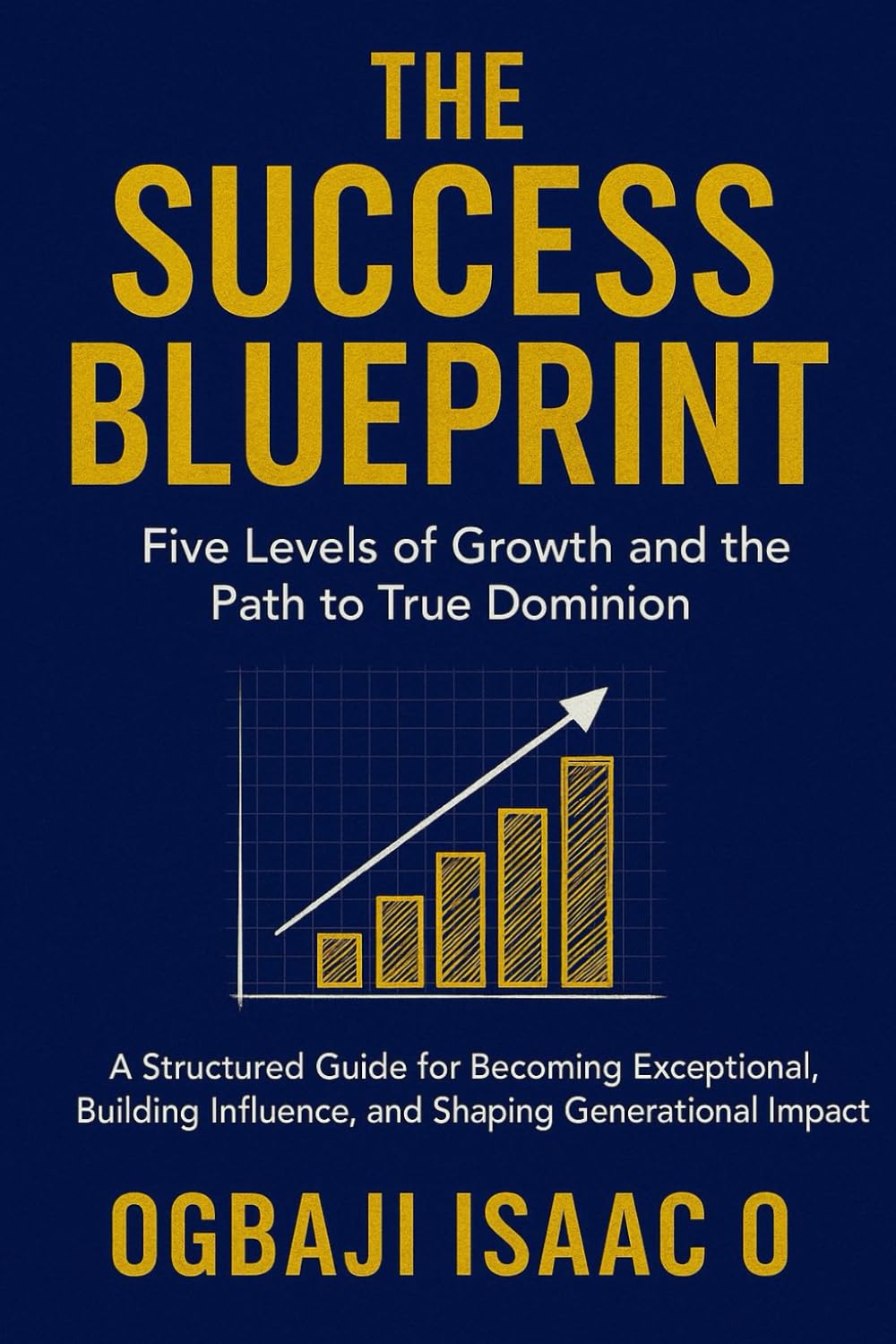 The Success Blueprint: Five Levels of Growth and the Path to True Dominion: A Structured Guide for Becoming Exceptional, Building Influence, and Shaping Generational Impact