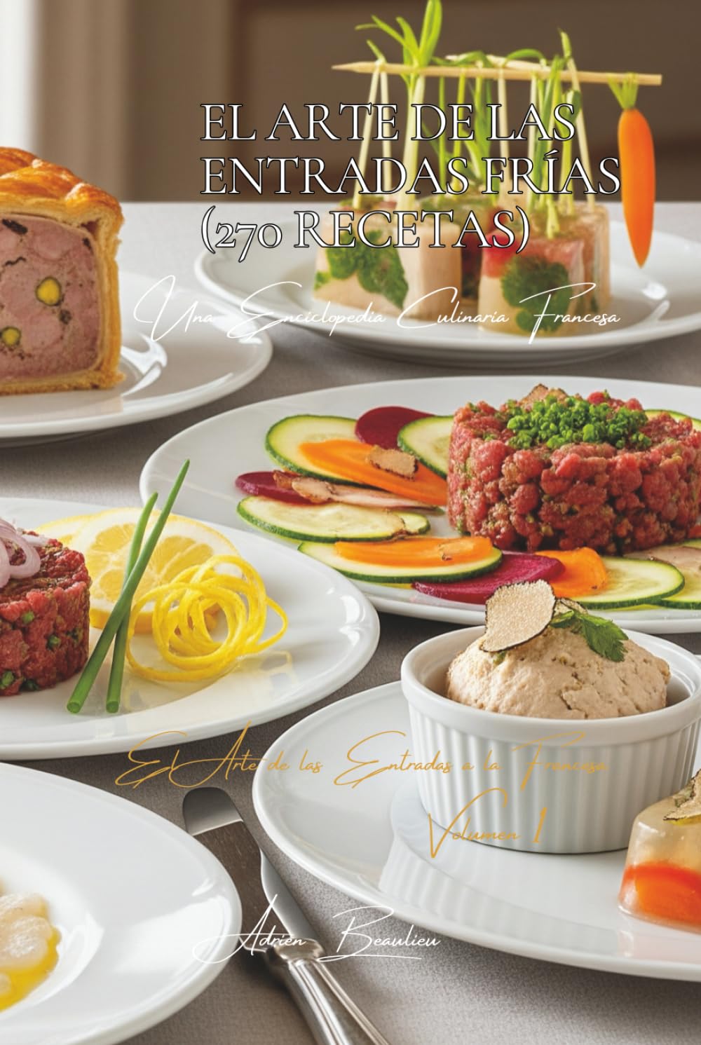 El Arte de las Entradas Frías (270 Recetas): El Arte de las Entradas a la Francesa Volumen Uno