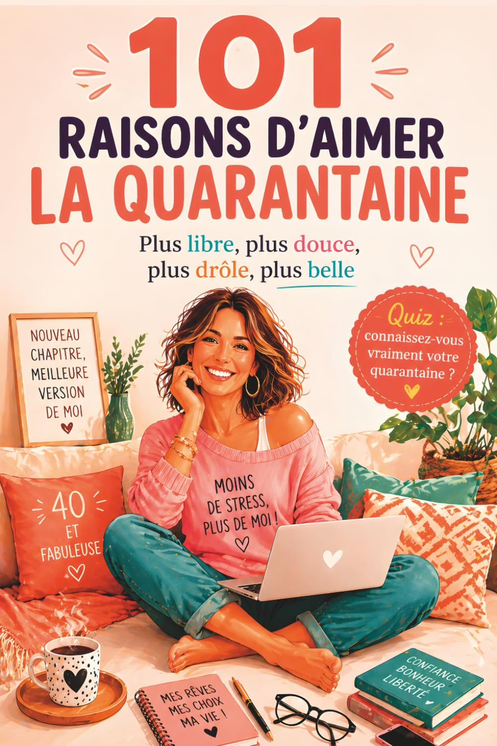 101 RAISONS D’AIMER LA QUARANTAINE: Plus libre, plus douce, plus drôle, plus belle, paix intérieure femme 101 choses: Livre cadeau pour femme de 40 ans : confiance en soi, renouveau et joie de vivre