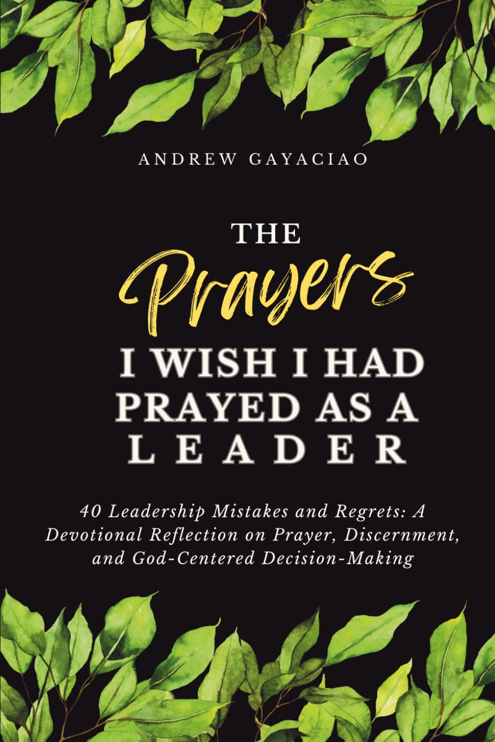 The Prayers I Wish I Had Prayed as a Leader: 40 Leadership Mistakes and Regrets: A Devotional Reflection on Prayer, Discernment, and God-Centered Decision-Making